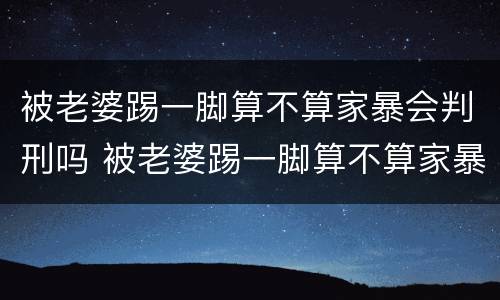 被老婆踢一脚算不算家暴会判刑吗 被老婆踢一脚算不算家暴会判刑吗视频