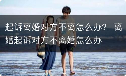 起诉离婚对方不离怎么办？ 离婚起诉对方不离婚怎么办
