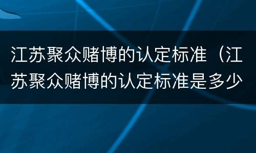 江苏聚众赌博的认定标准（江苏聚众赌博的认定标准是多少）
