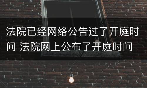 法院已经网络公告过了开庭时间 法院网上公布了开庭时间