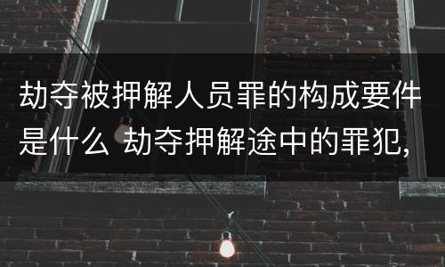 劫夺被押解人员罪的构成要件是什么 劫夺押解途中的罪犯,被告人,犯罪嫌疑人的行为,处