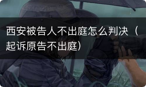 西安被告人不出庭怎么判决（起诉原告不出庭）