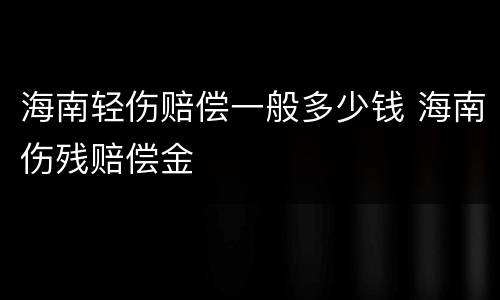 海南轻伤赔偿一般多少钱 海南伤残赔偿金