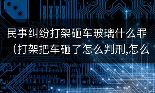 民事纠纷打架砸车玻璃什么罪（打架把车砸了怎么判刑,怎么赔偿）