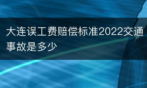 大连误工费赔偿标准2022交通事故是多少