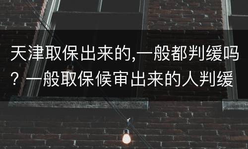 天津取保出来的,一般都判缓吗? 一般取保候审出来的人判缓刑几率大吗?
