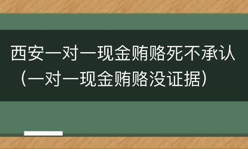 西安一对一现金贿赂死不承认（一对一现金贿赂没证据）