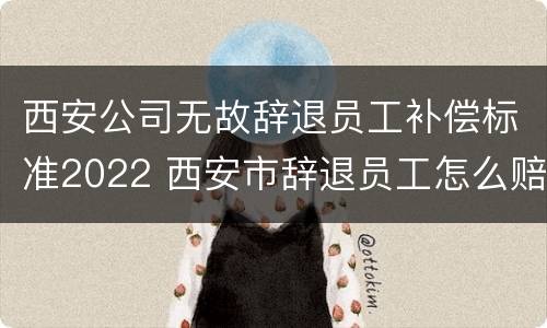 西安公司无故辞退员工补偿标准2022 西安市辞退员工怎么赔偿