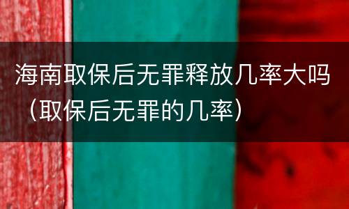 海南取保后无罪释放几率大吗（取保后无罪的几率）