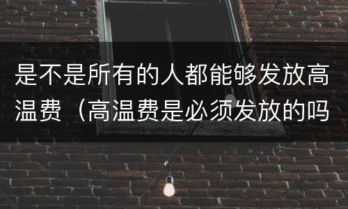 是不是所有的人都能够发放高温费（高温费是必须发放的吗）