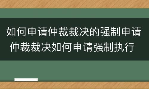如何申请仲裁裁决的强制申请 仲裁裁决如何申请强制执行