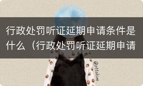 行政处罚听证延期申请条件是什么（行政处罚听证延期申请条件是什么意思）