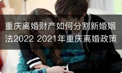 重庆离婚财产如何分割新婚姻法2022 2021年重庆离婚政策