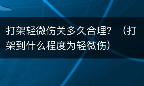 打架轻微伤关多久合理？（打架到什么程度为轻微伤）