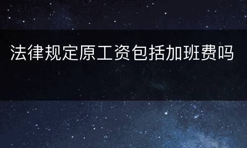 法律规定原工资包括加班费吗