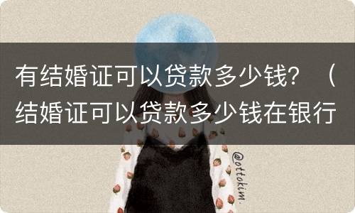 有结婚证可以贷款多少钱？（结婚证可以贷款多少钱在银行）