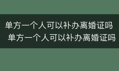 单方一个人可以补办离婚证吗 单方一个人可以补办离婚证吗北京