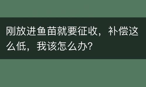 刚放进鱼苗就要征收，补偿这么低，我该怎么办？