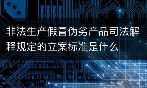 非法生产假冒伪劣产品司法解释规定的立案标准是什么