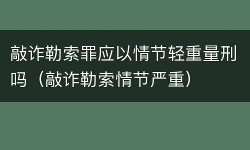 敲诈勒索罪应以情节轻重量刑吗（敲诈勒索情节严重）