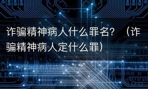 诈骗精神病人什么罪名？（诈骗精神病人定什么罪）