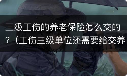 三级工伤的养老保险怎么交的?（工伤三级单位还需要给交养老保险金吗）