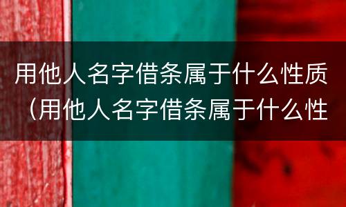 用他人名字借条属于什么性质（用他人名字借条属于什么性质的）