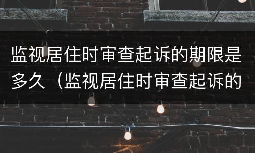 监视居住时审查起诉的期限是多久（监视居住时审查起诉的期限是多久啊）