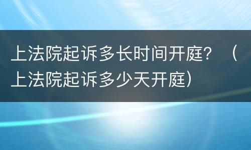 上法院起诉多长时间开庭？（上法院起诉多少天开庭）