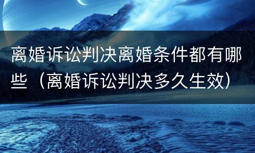 离婚诉讼判决离婚条件都有哪些（离婚诉讼判决多久生效）