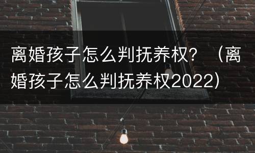 离婚孩子怎么判抚养权？（离婚孩子怎么判抚养权2022）