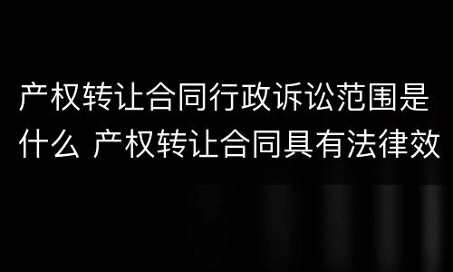 产权转让合同行政诉讼范围是什么 产权转让合同具有法律效应吗?