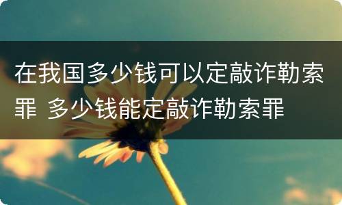 在我国多少钱可以定敲诈勒索罪 多少钱能定敲诈勒索罪