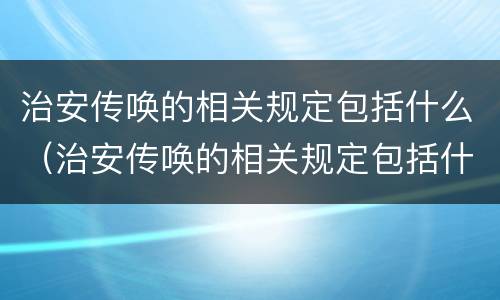 治安传唤的相关规定包括什么（治安传唤的相关规定包括什么和什么）