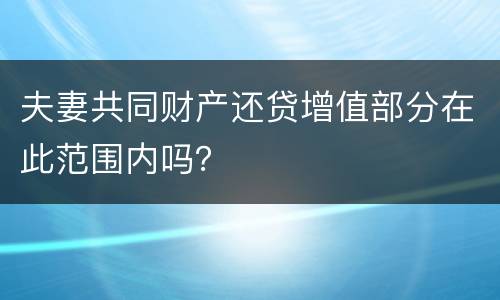 夫妻共同财产还贷增值部分在此范围内吗？