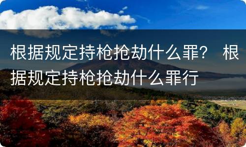 根据规定持枪抢劫什么罪？ 根据规定持枪抢劫什么罪行