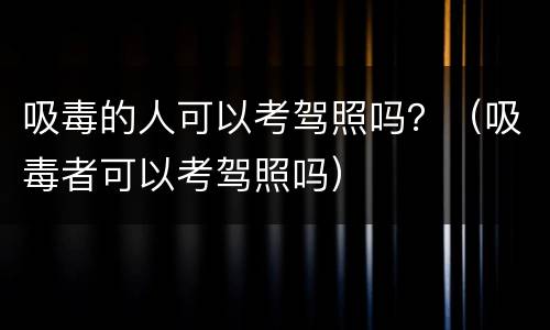 吸毒的人可以考驾照吗？（吸毒者可以考驾照吗）