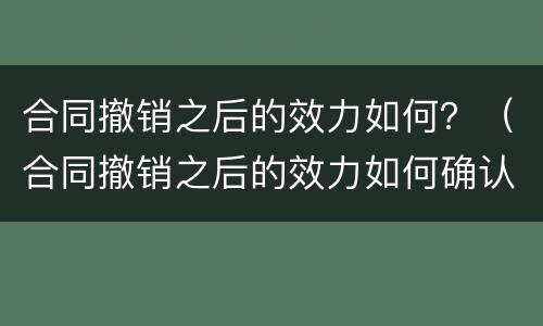 合同撤销之后的效力如何？（合同撤销之后的效力如何确认）