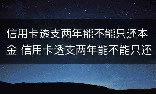 信用卡透支两年能不能只还本金 信用卡透支两年能不能只还本金不还利息