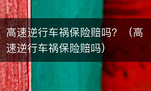 高速逆行车祸保险赔吗？（高速逆行车祸保险赔吗）