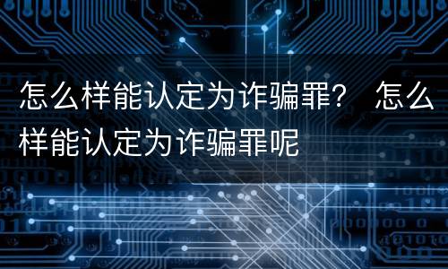 怎么样能认定为诈骗罪？ 怎么样能认定为诈骗罪呢