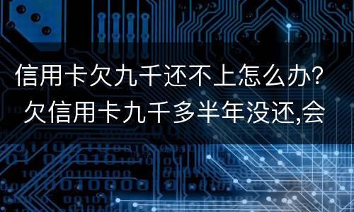 信用卡欠九千还不上怎么办？ 欠信用卡九千多半年没还,会被怎么样?