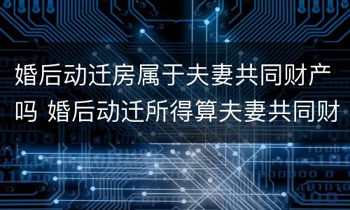 婚后动迁房属于夫妻共同财产吗 婚后动迁所得算夫妻共同财产吗