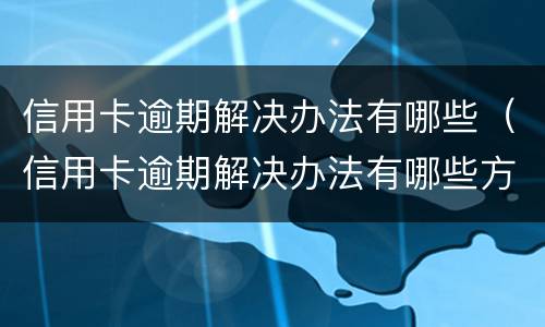 信用卡逾期解决办法有哪些（信用卡逾期解决办法有哪些方法）