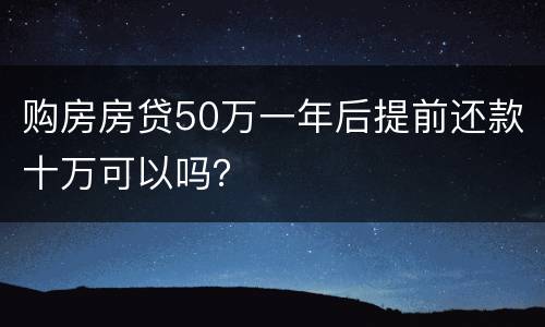 购房房贷50万一年后提前还款十万可以吗？