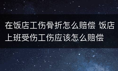 在饭店工伤骨折怎么赔偿 饭店上班受伤工伤应该怎么赔偿