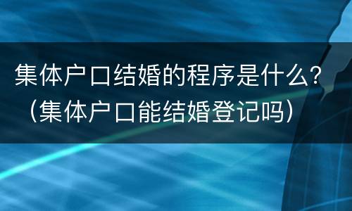 集体户口结婚的程序是什么？（集体户口能结婚登记吗）