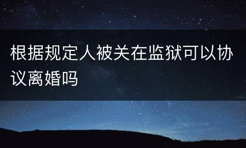 根据规定人被关在监狱可以协议离婚吗