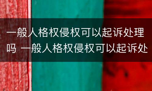 一般人格权侵权可以起诉处理吗 一般人格权侵权可以起诉处理吗法院