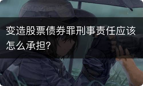 变造股票债券罪刑事责任应该怎么承担？